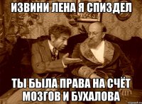 извини лена я спиздел ты была права на счёт мозгов и бухалова