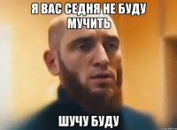 я вас седня не буду мучить шучу буду