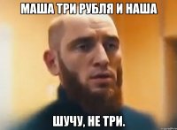 Маша три рубля и наша Шучу, не три.