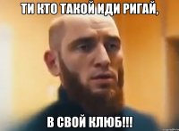 Ти кто такой иди ригай, В свой клюб!!!