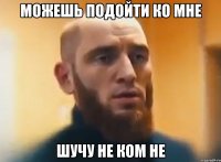 можешь подойти ко мне шучу не ком не