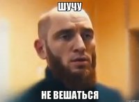 ШУЧУ НЕ ВЕШАТьСЯ