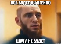 Все будет офигенно Шучу, не будет