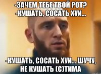 -зачем тебе твой рот? -кушать, сосать хуи... -кушать, сосать хуи... шучу, не кушать (с)Тима