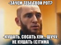 -зачем тебе твой рот? -кушать, сосать хуи... шучу, не кушать (с)Тима