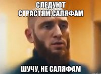 Следуют страстям,Саляфам Шучу, не Саляфам