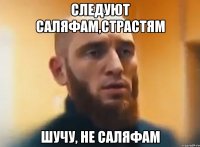 Следуют Саляфам,страстям Шучу, не Саляфам