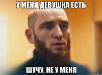 У меня девушка есть Шучу, не у меня