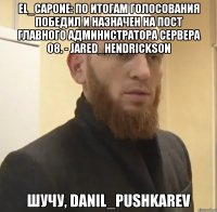 El_Capone: По итогам голосования победил и назначен на пост главного администратора сервера 08. - Jared_Hendrickson Шучу, Danil_Pushkarev