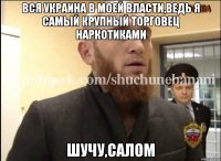 Вся Украина в моей власти,ведь я самый крупный торговец наркотиками Шучу,салом