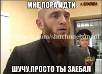 Мне пора идти Шучу,просто ты заебал