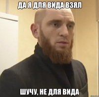 Да я для вида взял Шучу, не для вида