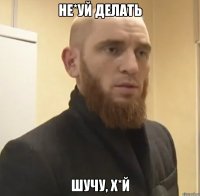 Не*уй делать Шучу, х*й