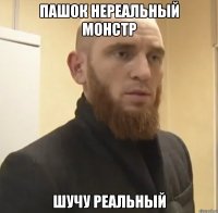 Пашок нереальный монстр Шучу реальный