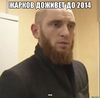 Жарков доживет до 2014 ...