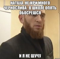 Натаха ,не жри много чернослива , в школе опять обосрешся и я не шучу