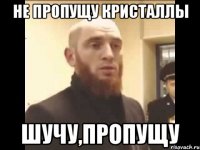 не пропущу кристаллы шучу,пропущу