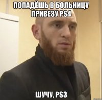 Попадёшь в больницу привезу PS4 Шучу, PS3