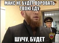 МАКС НЕ БУДЕТ ВОРОВАТЬ ТВОЮ ЕДУ ШУЧУ, БУДЕТ