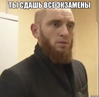 ты сдашь все экзамены 