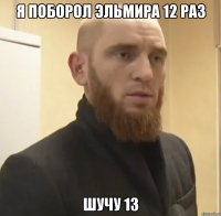 Я поборол Эльмира 12 раз Шучу 13