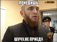 приедишь Шучу,Не приеду