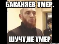 Баканяев умер. Шучу,не умер