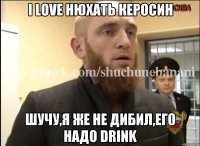 I love нюхать керосин Шучу,я же не дибил,его надо drink