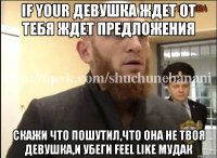 If your девушка ждет от тебя ждет предложения Скажи что пошутил,что она не твоя девушка,и убеги feel like мудак