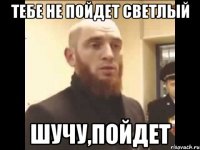 Тебе не пойдет светлый Шучу,пойдет