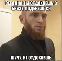 сегодня ты отдохнёшь в бризе, подерёшься шучу, не отдохнёшь