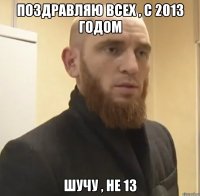 Поздравляю всех , с 2013 годом Шучу , не 13