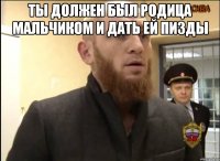 ты должен был родица мальчиком и дать ей пизды 