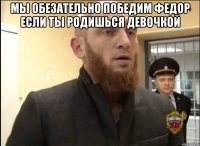 мы обезательно победим федор если ты родишься девочкой 