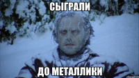 сыграли до металлики
