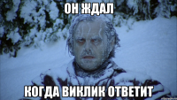 Он ждал когда Виклик ответит