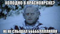 Холодно в Красноярске? Не не слышал ббббблллляяяя