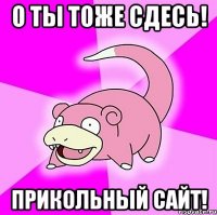 О ТЫ ТОЖЕ СДЕСЬ! ПРИКОЛЬНЫЙ САЙТ!