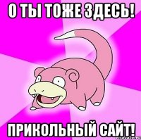 О ТЫ ТОЖЕ ЗДЕСЬ! ПРИКОЛЬНЫЙ САЙТ!