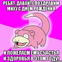 Ребят, давайте поздравим Миху с днем рождения и пожелаем ему счастья и здоровья в этом году!