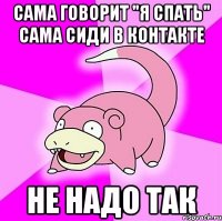 Сама говорит "Я спатЬ" Сама сиди в контакте не надо так