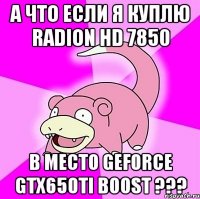 А что если я куплю RAdIon hd 7850 в место geforce gtx650ti boost ???
