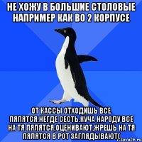 не хожу в большие столовые например как во 2 корпусе от кассы отходишь все пялятся.негде сесть.куча народу все на тя пялятся,оценивают,жрешь на тя пялятся в рот заглядывают(