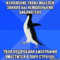 изложение твоих мыслей заняло бы немаленькую библиотеку твоя подробная биография уместится в паре строчек