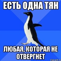 есть одна тян любая, которая не отвергнет