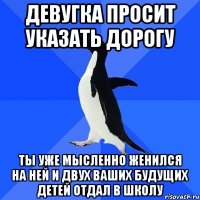 девугка просит указать дорогу ты уже мысленно женился на ней и двух ваших будущих детей отдал в школу