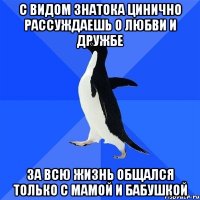 с видом знатока цинично рассуждаешь о любви и дружбе за всю жизнь общался только с мамой и бабушкой