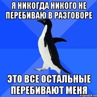 я никогда никого не перебиваю в разговоре это все остальные перебивают меня