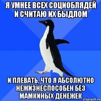 я умнее всех социоблядей и считаю их быдлом и плевать, что я абсолютно нежизнеспособен без мамкиных денежек