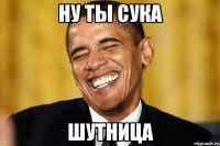 ну ты сука шутница